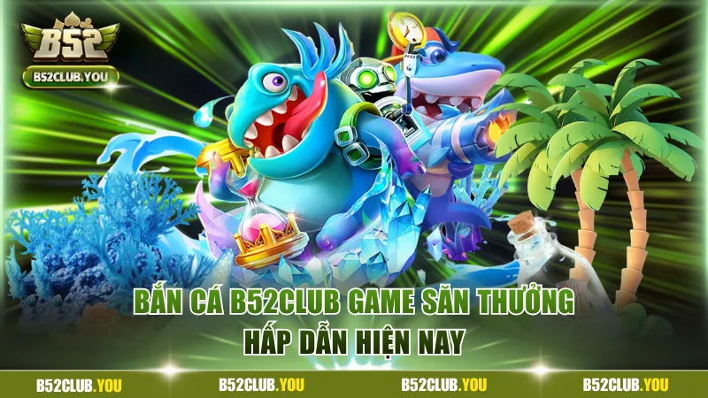 Bắn cá B52Club game săn thưởng hấp dẫn hiện nay 