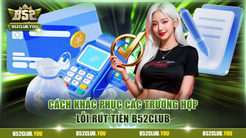 Cách khắc phục các trường hợp lỗi rút tiền B52Club