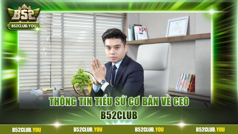 CEO B52Club - Doanh Nhân Trẻ Tỏa Sáng Cùng Thương Hiệu 1 Thông tin tiểu sử cơ bản về CEO B52Club